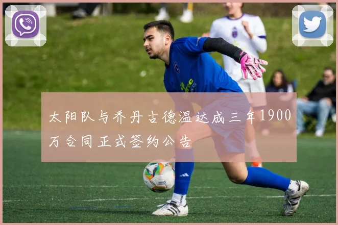 太阳队与乔丹古德温达成三年1900万合同正式签约公告