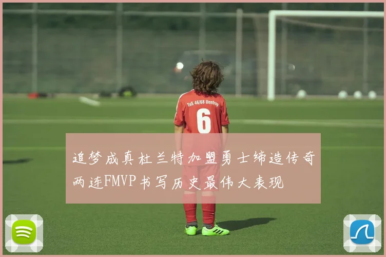 追梦成真杜兰特加盟勇士缔造传奇两连FMVP书写历史最伟大表现