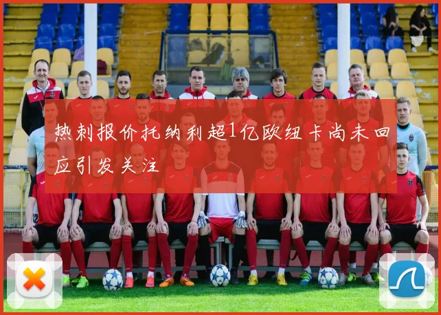 热刺报价托纳利超1亿欧纽卡尚未回应引发关注