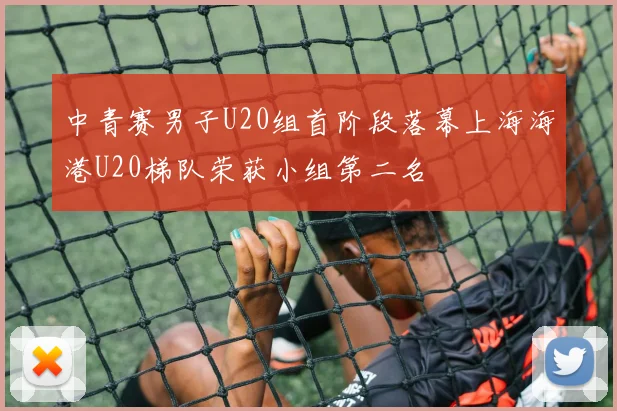 中青赛男子U20组首阶段落幕上海海港U20梯队荣获小组第二名