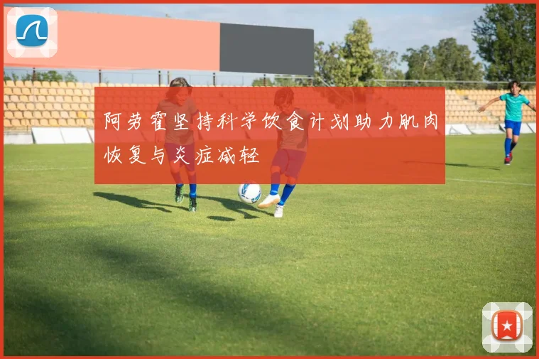 阿劳霍坚持科学饮食计划助力肌肉恢复与炎症减轻