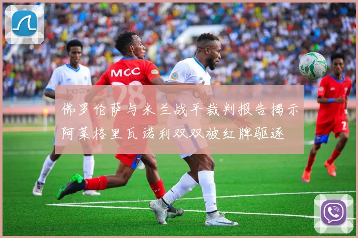 佛罗伦萨与米兰战平裁判报告揭示阿莱格里瓦诺利双双被红牌驱逐