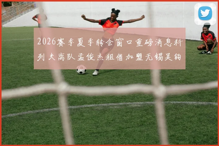 2026赛季夏季转会窗口重磅消息科列夫离队孟俊杰租借加盟无锡吴钩