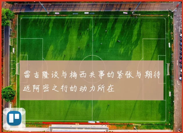雷吉隆谈与梅西共事的紧张与期待迈阿密之行的动力所在