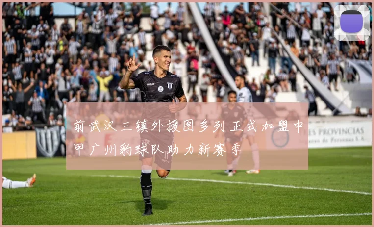 前武汉三镇外援图多列正式加盟中甲广州豹球队助力新赛季