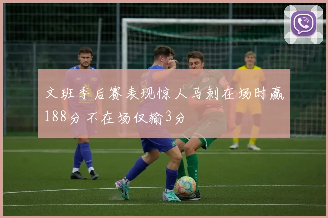 文班季后赛表现惊人马刺在场时赢188分不在场仅输3分