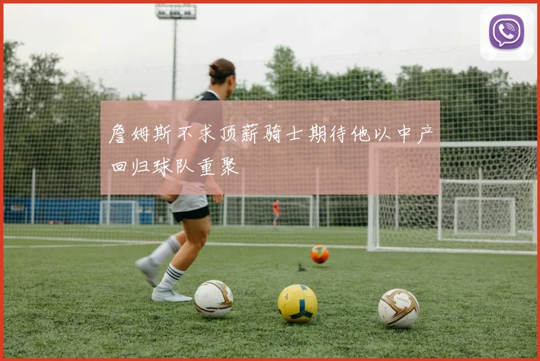 詹姆斯不求顶薪骑士期待他以中产回归球队重聚