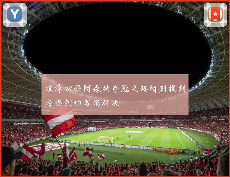 埃泽回顾阿森纳夺冠之路特别提到与热刺的客场对决