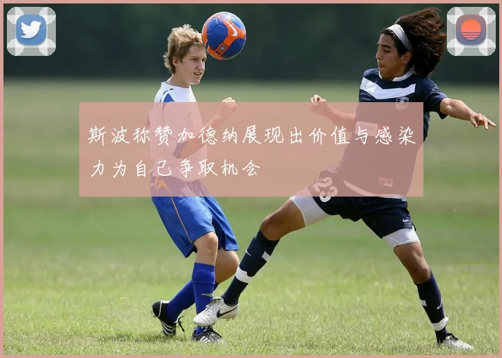 斯波称赞加德纳展现出价值与感染力为自己争取机会