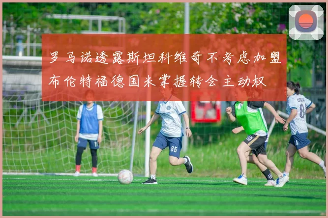 罗马诺透露斯坦科维奇不考虑加盟布伦特福德国米掌握转会主动权