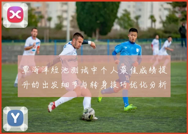 覃海洋短池测试中个人最佳成绩提升的出发细节与转身技巧优化分析