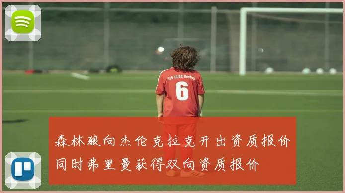 森林狼向杰伦克拉克开出资质报价同时弗里曼获得双向资质报价