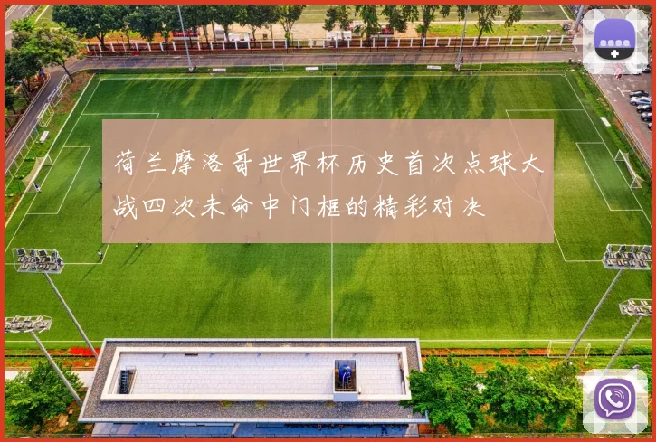 荷兰摩洛哥世界杯历史首次点球大战四次未命中门框的精彩对决