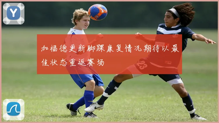 加福德更新脚踝康复情况期待以最佳状态重返赛场