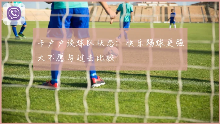 卡卢卢谈球队状态：快乐踢球更强大不愿与过去比较