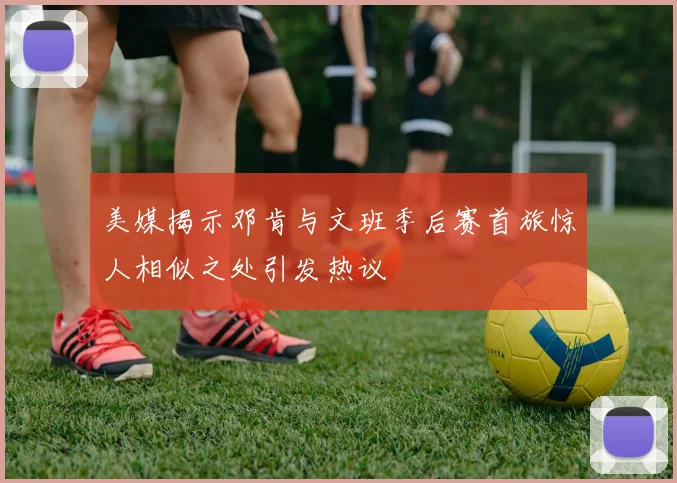 美媒揭示邓肯与文班季后赛首旅惊人相似之处引发热议