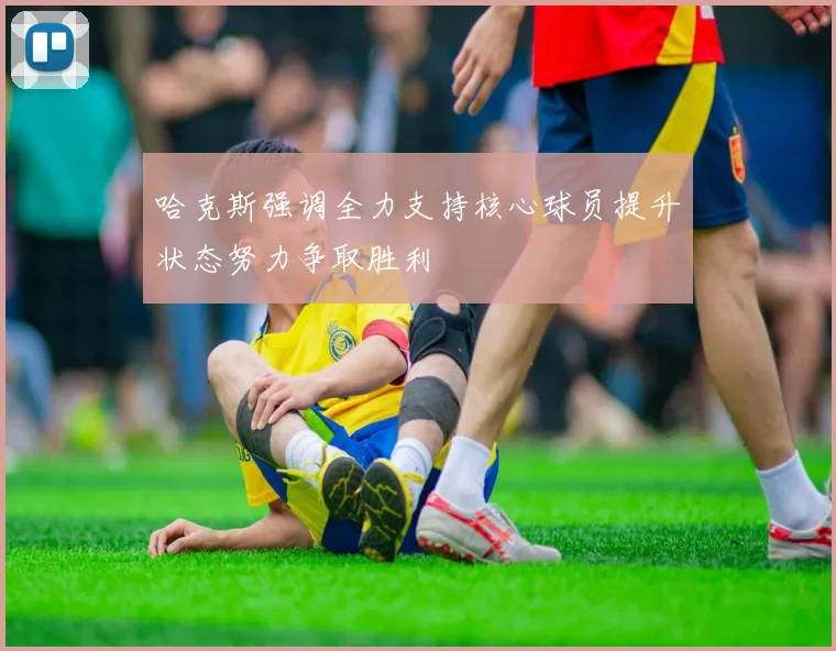 哈克斯强调全力支持核心球员提升状态努力争取胜利