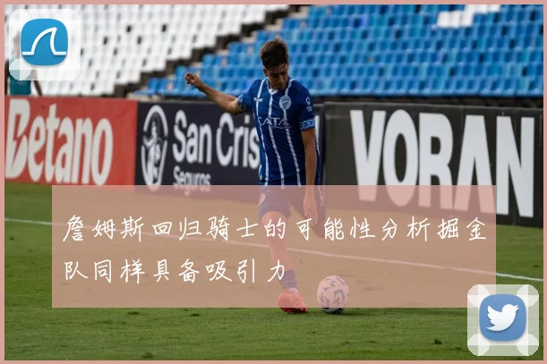 詹姆斯回归骑士的可能性分析掘金队同样具备吸引力