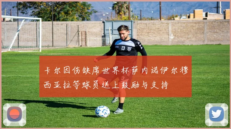 卡尔因伤缺席世界杯萨内诺伊尔穆西亚拉等球员送上鼓励与支持