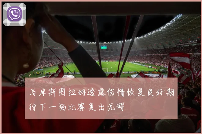 马库斯图拉姆透露伤情恢复良好期待下一场比赛复出无碍