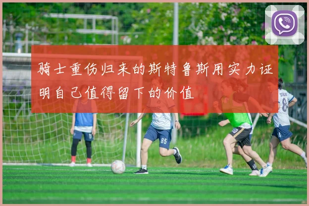 骑士重伤归来的斯特鲁斯用实力证明自己值得留下的价值