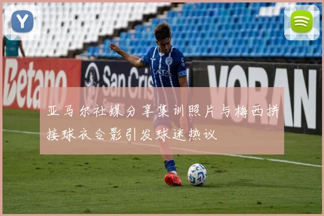 亚马尔社媒分享集训照片与梅西拼接球衣合影引发球迷热议