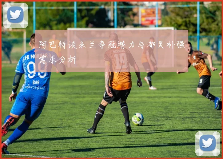 阿巴特谈米兰争冠潜力与都灵补强需求分析